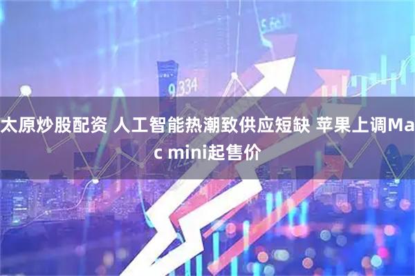 太原炒股配资 人工智能热潮致供应短缺 苹果上调Mac mini起售价