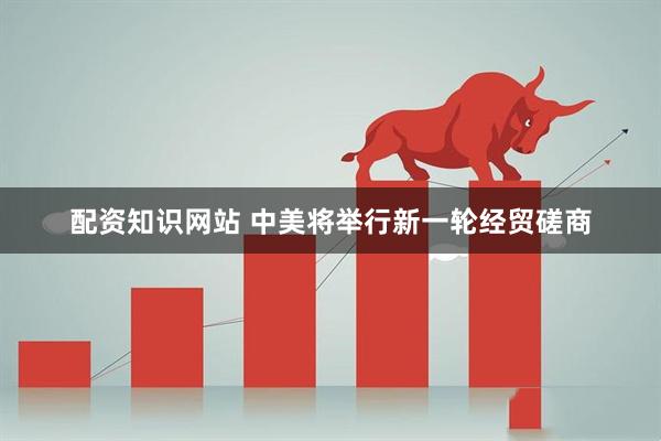 配资知识网站 中美将举行新一轮经贸磋商