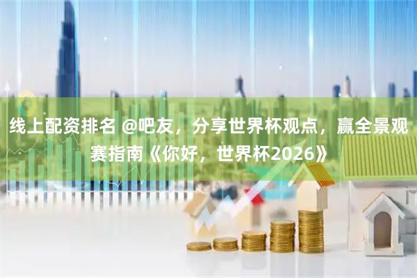 线上配资排名 @吧友，分享世界杯观点，赢全景观赛指南《你好，世界杯2026》