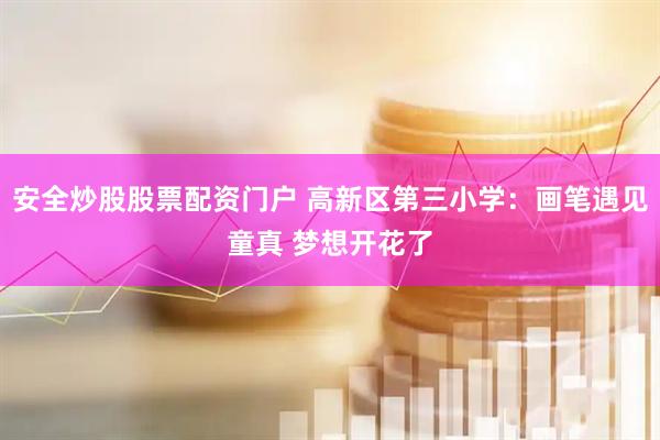 安全炒股股票配资门户 高新区第三小学：画笔遇见童真 梦想开花了