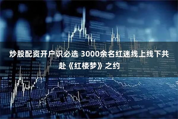 炒股配资开户识必选 3000余名红迷线上线下共赴《红楼梦》之约