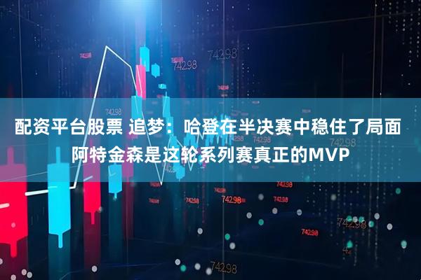 配资平台股票 追梦：哈登在半决赛中稳住了局面 阿特金森是这轮系列赛真正的MVP