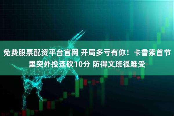 免费股票配资平台官网 开局多亏有你！卡鲁索首节里突外投连砍10分 防得文班很难受