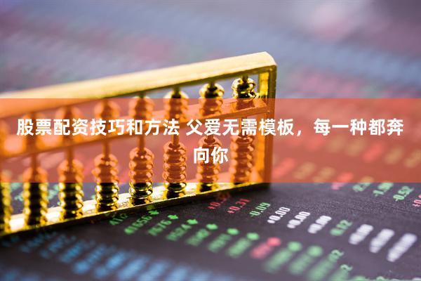 股票配资技巧和方法 父爱无需模板，每一种都奔向你