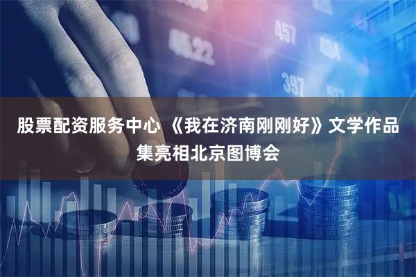 股票配资服务中心 《我在济南刚刚好》文学作品集亮相北京图博会