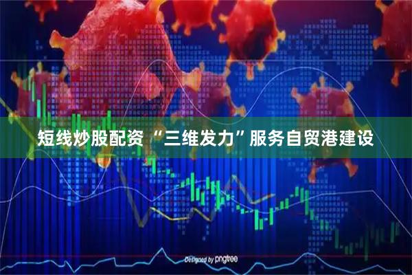 短线炒股配资 “三维发力”服务自贸港建设
