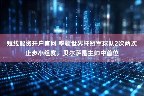 短线配资开户官网 率领世界杯冠军球队2次两次止步小组赛，贝尔萨是主帅中首位