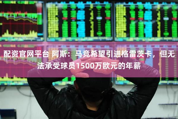 配资官网平台 阿斯：马竞希望引进格雷茨卡，但无法承受球员1500万欧元的年薪