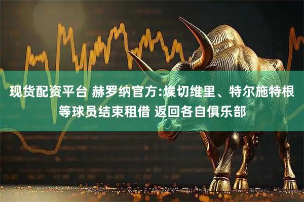 现货配资平台 赫罗纳官方:埃切维里、特尔施特根等球员结束租借 返回各自俱乐部