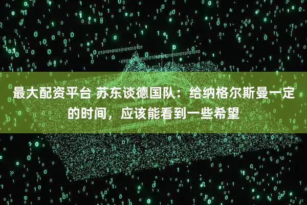 最大配资平台 苏东谈德国队：给纳格尔斯曼一定的时间，应该能看到一些希望
