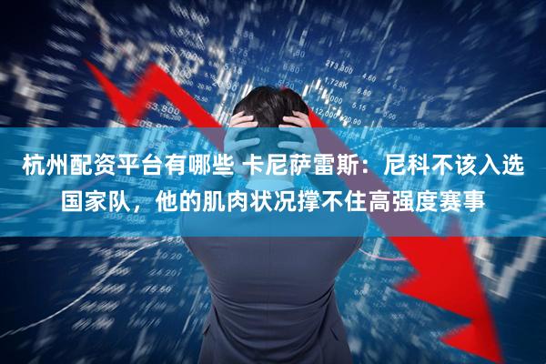杭州配资平台有哪些 卡尼萨雷斯：尼科不该入选国家队，他的肌肉状况撑不住高强度赛事