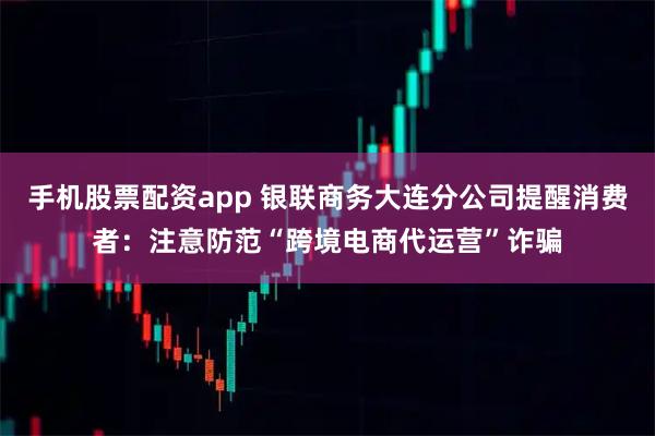 手机股票配资app 银联商务大连分公司提醒消费者：注意防范“跨境电商代运营”诈骗