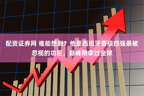 配资证券网 谁能想到？他是西班牙晋级四强最被忽视的功臣，巅峰期拿过金球