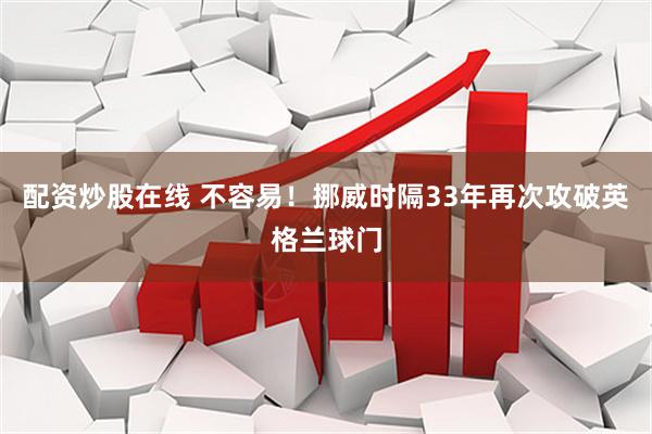 配资炒股在线 不容易！挪威时隔33年再次攻破英格兰球门