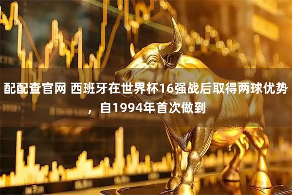 配配查官网 西班牙在世界杯16强战后取得两球优势，自1994年首次做到