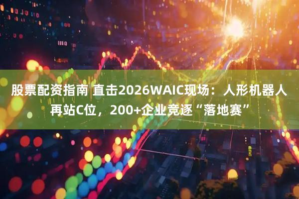 股票配资指南 直击2026WAIC现场：人形机器人再站C位，200+企业竞逐“落地赛”