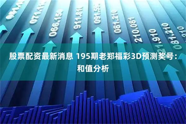 股票配资最新消息 195期老郑福彩3D预测奖号：和值分析