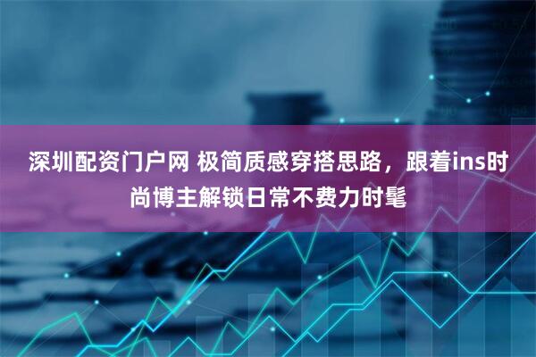 深圳配资门户网 极简质感穿搭思路，跟着ins时尚博主解锁日常不费力时髦