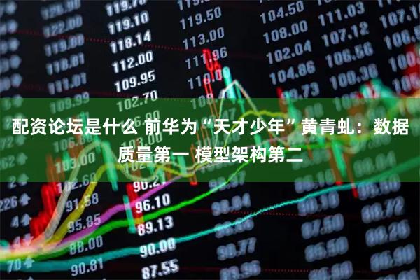 配资论坛是什么 前华为“天才少年”黄青虬：数据质量第一 模型架构第二
