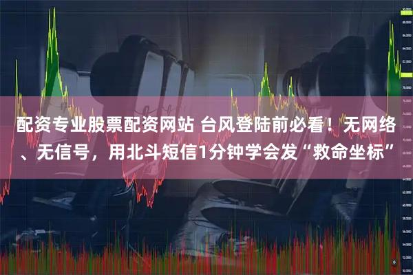配资专业股票配资网站 台风登陆前必看！无网络、无信号，用北斗短信1分钟学会发“救命坐标”