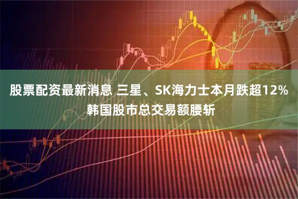 股票配资最新消息 三星、SK海力士本月跌超12% 韩国股市总交易额腰斩
