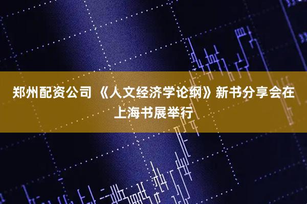 郑州配资公司 《人文经济学论纲》新书分享会在上海书展举行