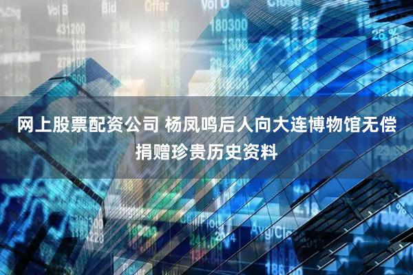 网上股票配资公司 杨凤鸣后人向大连博物馆无偿捐赠珍贵历史资料