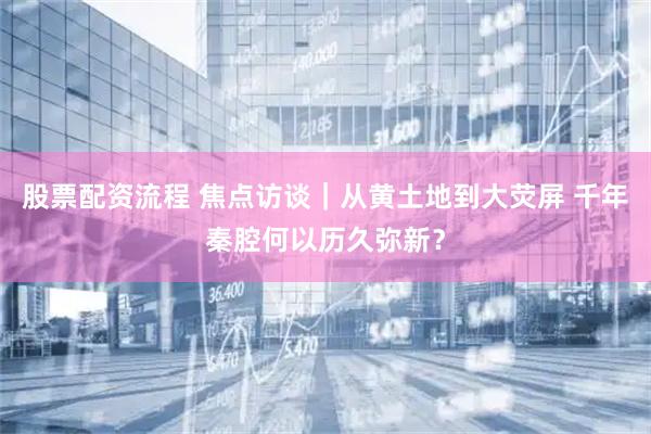 股票配资流程 焦点访谈|从黄土地到大荧屏 千年秦腔何以历久弥新?