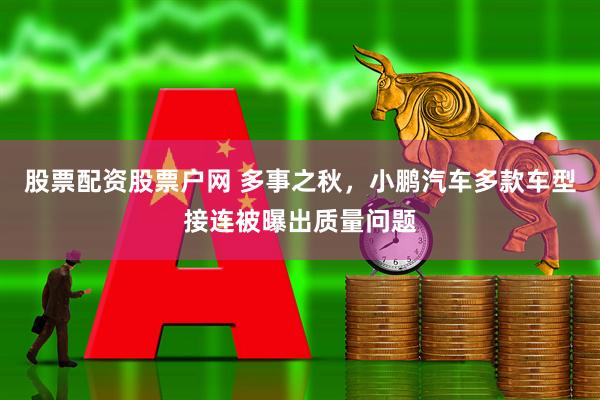 股票配资股票户网 多事之秋，小鹏汽车多款车型接连被曝出质量问题
