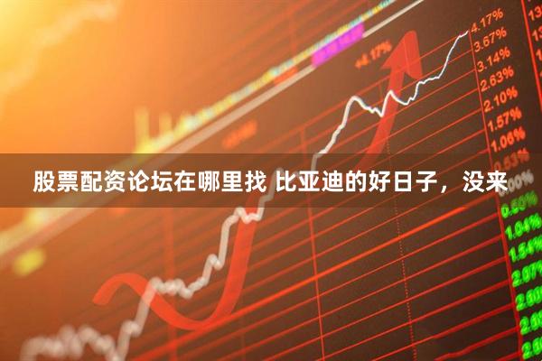 股票配资论坛在哪里找 比亚迪的好日子，没来