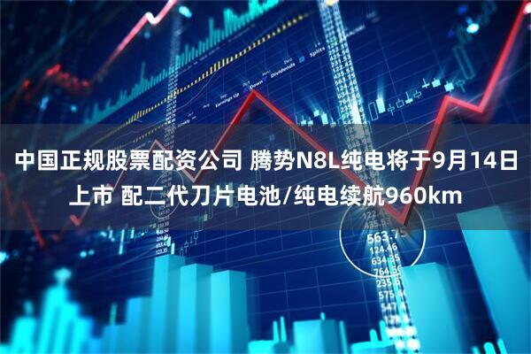 中国正规股票配资公司 腾势N8L纯电将于9月14日上市 配二代刀片电池/纯电续航960km