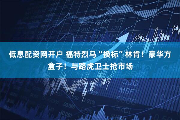 低息配资网开户 福特烈马“换标”林肯！豪华方盒子！与路虎卫士抢市场