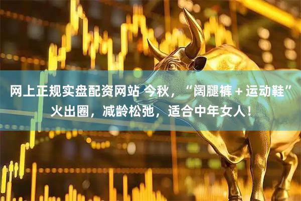 网上正规实盘配资网站 今秋，“阔腿裤＋运动鞋”火出圈，减龄松弛，适合中年女人！