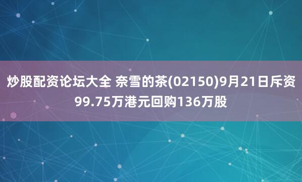 炒股配资论坛大全 奈雪的茶(02150)9月21日斥资99.75万港元回购136万股