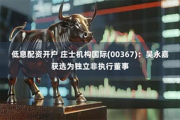 低息配资开户 庄士机构国际(00367)：吴永嘉获选为独立非执行董事