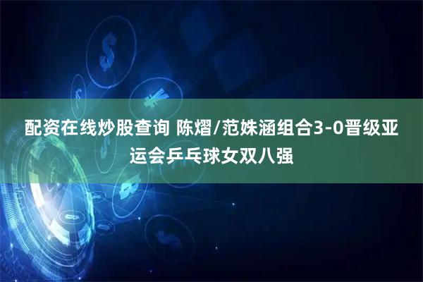 配资在线炒股查询 陈熠/范姝涵组合3-0晋级亚运会乒乓球女双八强