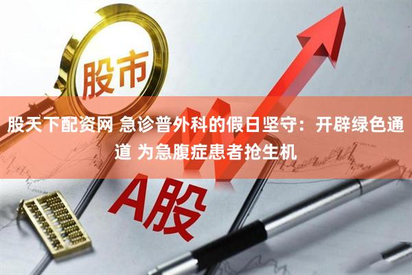 股天下配资网 急诊普外科的假日坚守：开辟绿色通道 为急腹症患者抢生机
