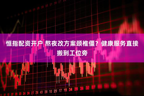 恒指配资开户 熬夜改方案颈椎僵？健康服务直接搬到工位旁