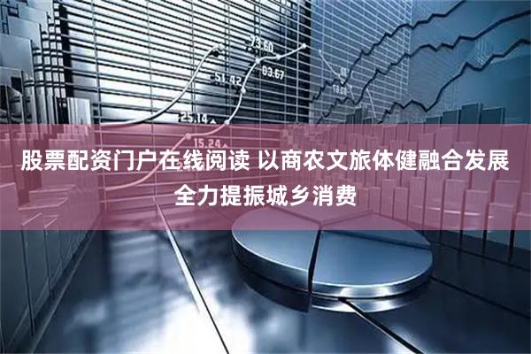 股票配资门户在线阅读 以商农文旅体健融合发展全力提振城乡消费