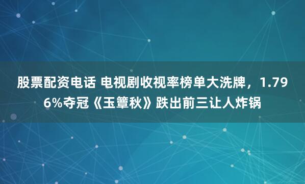 股票配资电话 电视剧收视率榜单大洗牌，1.796%夺冠《玉簟秋》跌出前三让人炸锅