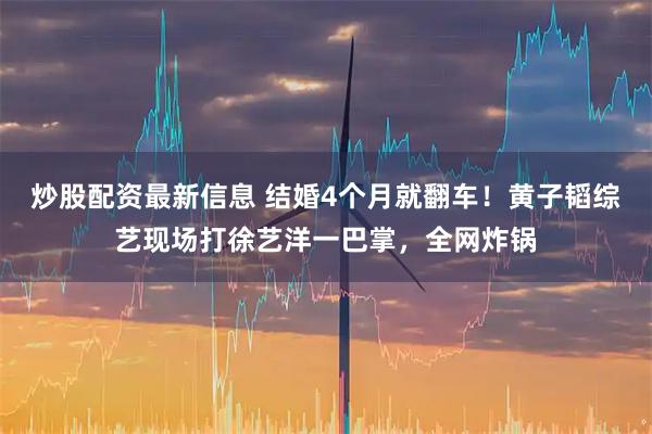 炒股配资最新信息 结婚4个月就翻车！黄子韬综艺现场打徐艺洋一巴掌，全网炸锅